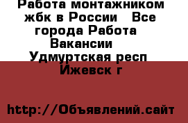 Работа монтажником жбк в России - Все города Работа » Вакансии   . Удмуртская респ.,Ижевск г.